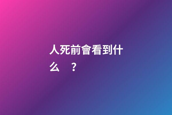 人死前會看到什么？